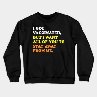 I GOT VACCINATED, BUT I WANT ALL OF YOU TO STAY AWAY FROM ME Crewneck Sweatshirt